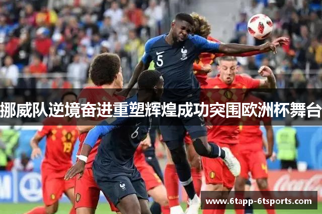 挪威队逆境奋进重塑辉煌成功突围欧洲杯舞台