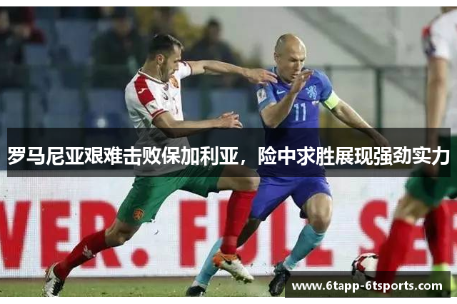 罗马尼亚艰难击败保加利亚,险中求胜展现强劲实力