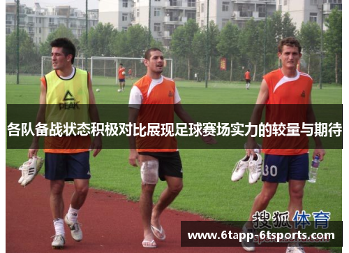 各队备战状态积极对比展现足球赛场实力的较量与期待