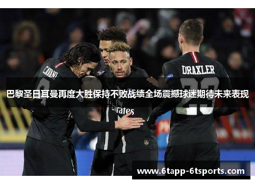 巴黎圣日耳曼再度大胜保持不败战绩全场震撼球迷期待未来表现