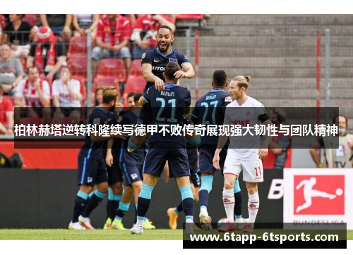 柏林赫塔逆转科隆续写德甲不败传奇展现强大韧性与团队精神