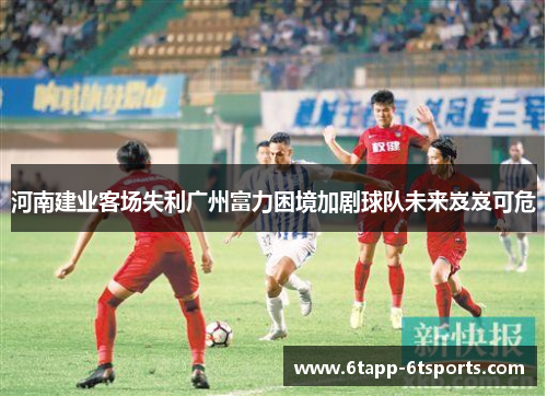 河南建业客场失利广州富力困境加剧球队未来岌岌可危