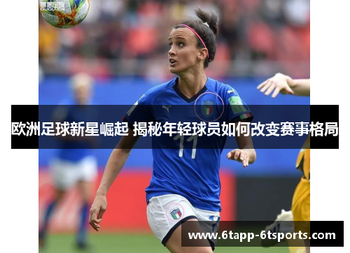 欧洲足球新星崛起 揭秘年轻球员如何改变赛事格局
