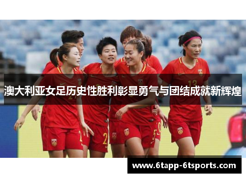 澳大利亚女足历史性胜利彰显勇气与团结成就新辉煌
