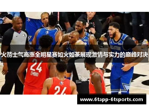 火箭士气高涨全明星赛如火如荼展现激情与实力的巅峰对决