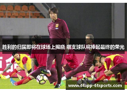 胜利的归属即将在球场上揭晓 哪支球队将捧起最终的荣光