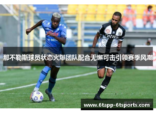 那不勒斯球员状态火爆团队配合无懈可击引领赛季风潮