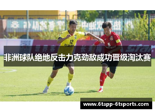 非洲球队绝地反击力克劲敌成功晋级淘汰赛