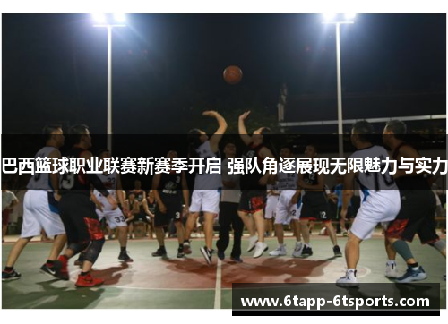 巴西篮球职业联赛新赛季开启 强队角逐展现无限魅力与实力