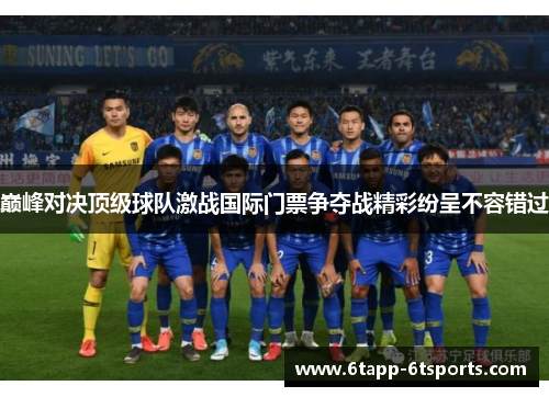巅峰对决顶级球队激战国际门票争夺战精彩纷呈不容错过