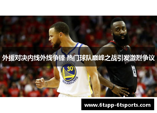 外援对决内线外线争锋 热门球队巅峰之战引发激烈争议