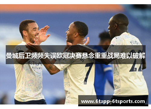 曼城后卫频频失误欧冠决赛悬念重重战局难以破解
