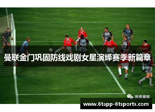 曼联金门巩固防线戏剧女星演绎赛季新篇章