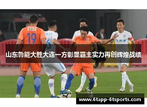 山东鲁能大胜大连一方彰显霸主实力再创辉煌战绩
