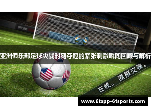 亚洲俱乐部足球决战时刻夺冠的紧张刺激瞬间回顾与解析
