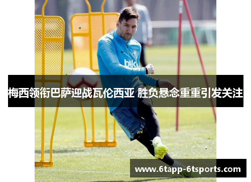 梅西领衔巴萨迎战瓦伦西亚 胜负悬念重重引发关注