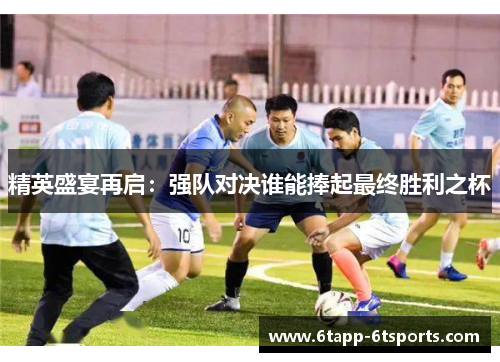 精英盛宴再启:强队对决谁能捧起最终胜利之杯