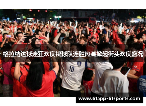 格拉纳达球迷狂欢庆祝球队连胜热潮掀起街头欢庆盛况