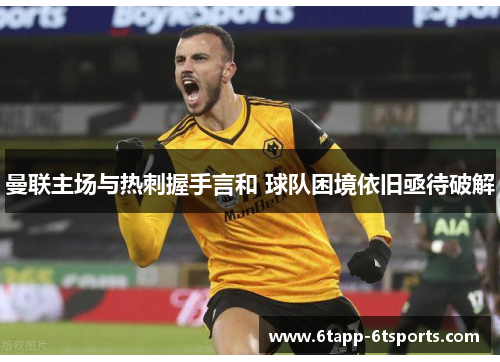 曼联主场与热刺握手言和 球队困境依旧亟待破解