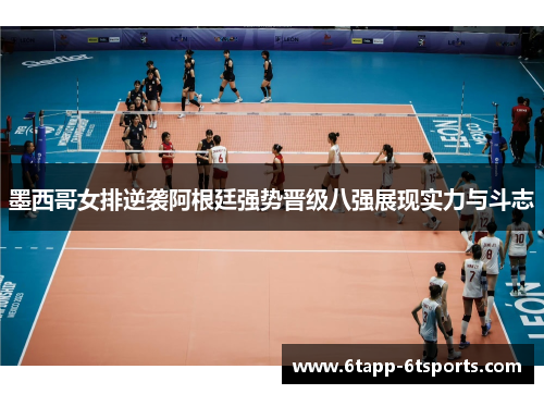 墨西哥女排逆袭阿根廷强势晋级八强展现实力与斗志