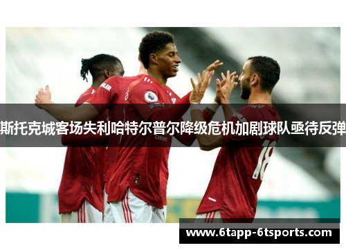 斯托克城客场失利哈特尔普尔降级危机加剧球队亟待反弹
