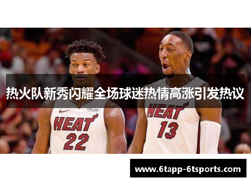 热火队新秀闪耀全场球迷热情高涨引发热议