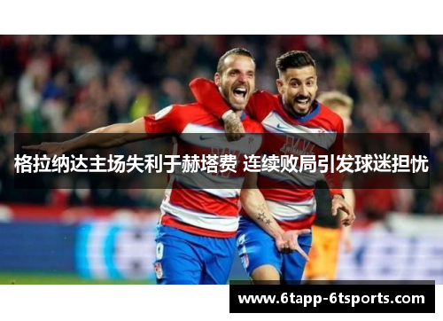 格拉纳达主场失利于赫塔费 连续败局引发球迷担忧