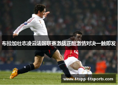 布拉加壮志凌云法国联赛激战正酣激情对决一触即发