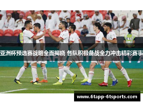 亚洲杯预选赛战略全面揭晓 各队积极备战全力冲击精彩赛事
