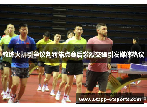 教练火拼引争议判罚焦点赛后激烈交锋引发媒体热议