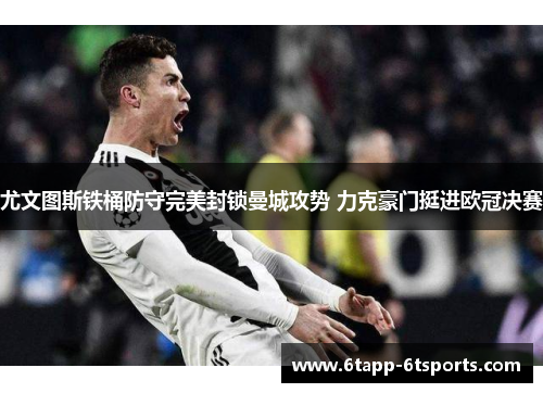 尤文图斯铁桶防守完美封锁曼城攻势 力克豪门挺进欧冠决赛