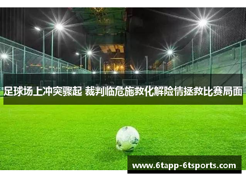 足球场上冲突骤起 裁判临危施救化解险情拯救比赛局面