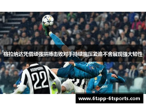 格拉纳达凭借顽强拼搏击败对手持续施压紧追不舍展现强大韧性