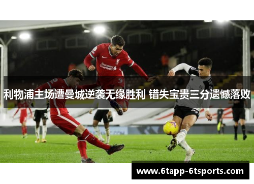 利物浦主场遭曼城逆袭无缘胜利 错失宝贵三分遗憾落败