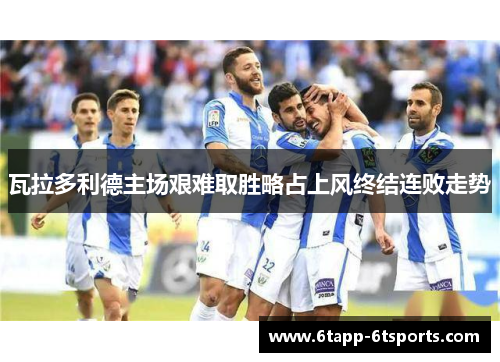 瓦拉多利德主场艰难取胜略占上风终结连败走势