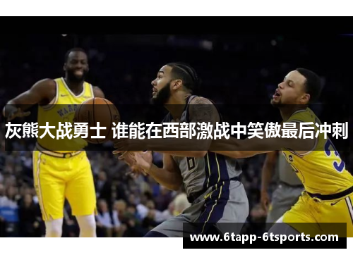 灰熊大战勇士 谁能在西部激战中笑傲最后冲刺