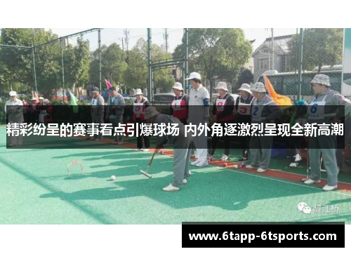 精彩纷呈的赛事看点引爆球场 内外角逐激烈呈现全新高潮