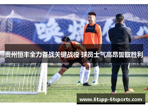 贵州恒丰全力备战关键战役 球员士气高昂誓取胜利